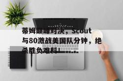 爱游戏-关于蒂姆巅峰对决，Scout与80激战美国队分钟，绝杀胜负难料！的信息