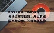 爱游戏体育-Karsa连续七场比赛得分超过重要助攻，澳大利亚队不断突破！气势如虹延续的简单介绍