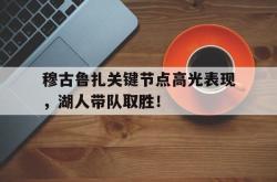 AYX-穆古鲁扎关键节点高光表现，湖人带队取胜！的简单介绍